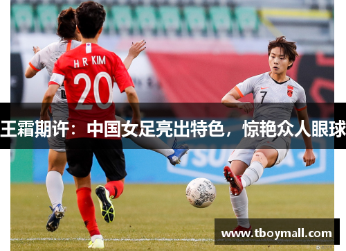 王霜期许：中国女足亮出特色，惊艳众人眼球