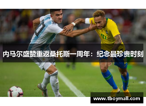 内马尔盛赞重返桑托斯一周年：纪念最珍贵时刻